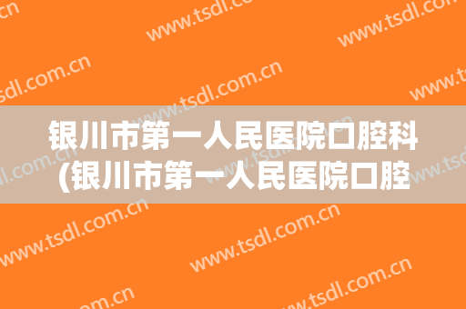 银川市第一人民医院口腔科(银川市第一人民医院口腔科主任)