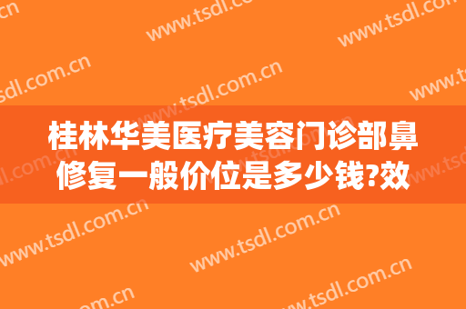 桂林华美医疗美容门诊部鼻修复一般价位是多少钱?效果怎么样?(桂林新华美容医院)