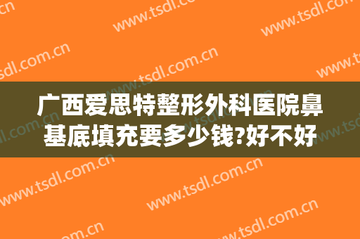 广西爱思特整形外科医院鼻基底填充要多少钱?好不好?(鼻基底玻尿酸填充多少钱)