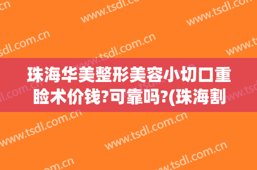 珠海华美整形美容小切口重睑术价钱?可靠吗?(珠海割眼袋手术)