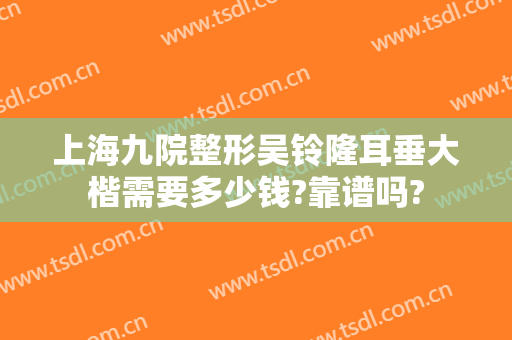 上海九院整形吴铃隆耳垂大楷需要多少钱?靠谱吗?