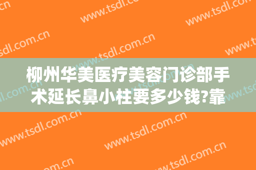 柳州华美医疗美容门诊部手术延长鼻小柱要多少钱?靠谱吗?(柳州华美整形医院地址)