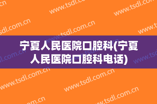 宁夏人民医院口腔科(宁夏人民医院口腔科电话)