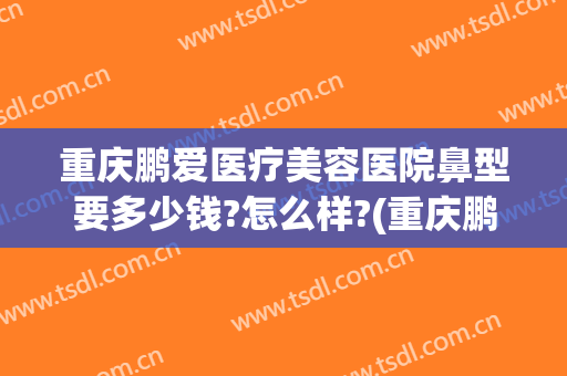重庆鹏爱医疗美容医院鼻型要多少钱?怎么样?(重庆鹏爱医疗美容医院鼻型要多少钱?怎么样收费)