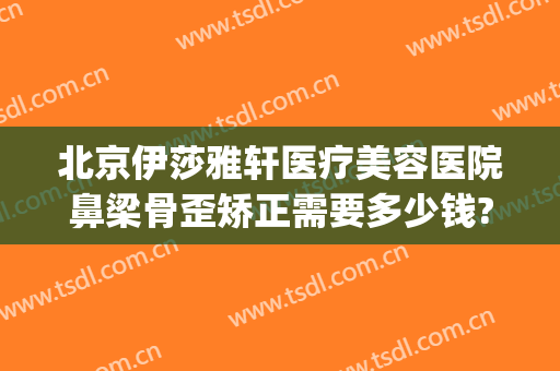 北京伊莎雅轩医疗美容医院鼻梁骨歪矫正需要多少钱?需要多久恢复?(美容院隆鼻多少钱一次)
