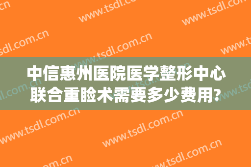 中信惠州医院医学整形中心联合重睑术需要多少费用?可靠吗?(惠州中信整形好不好?)