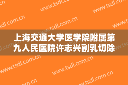 上海交通大学医学院附属第九人民医院许志兴副乳切除术一般价位是多少钱?效果怎么样?