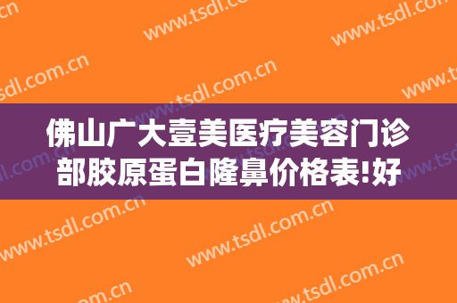 佛山广大壹美医疗美容门诊部胶原蛋白隆鼻价格表!好不好?(佛山广大壹美美容医院)