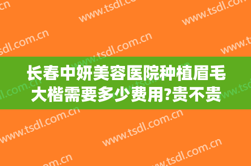 长春中妍美容医院种植眉毛大楷需要多少费用?贵不贵?(长春中妍医院整形)