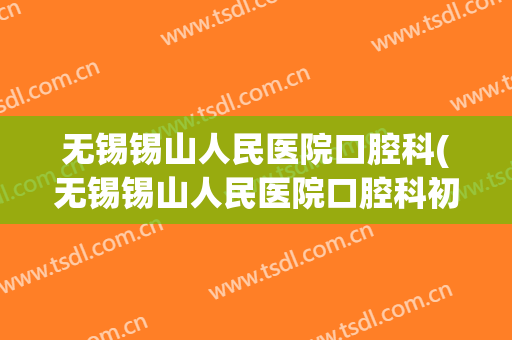 无锡锡山人民医院口腔科(无锡锡山人民医院口腔科初诊室)