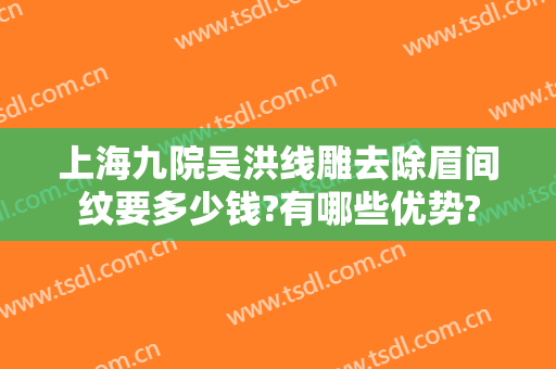 上海九院吴洪线雕去除眉间纹要多少钱?有哪些优势?
