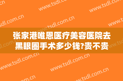 张家港唯恩医疗美容医院去黑眼圈手术多少钱?贵不贵?(唯恩医疗美容医院怎么样)