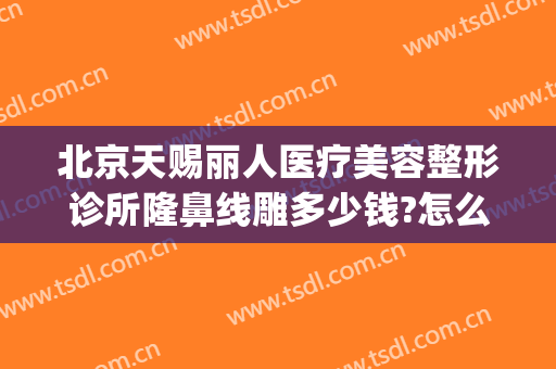 北京天赐丽人医疗美容整形诊所隆鼻线雕多少钱?怎么样?(天赐整形医院)