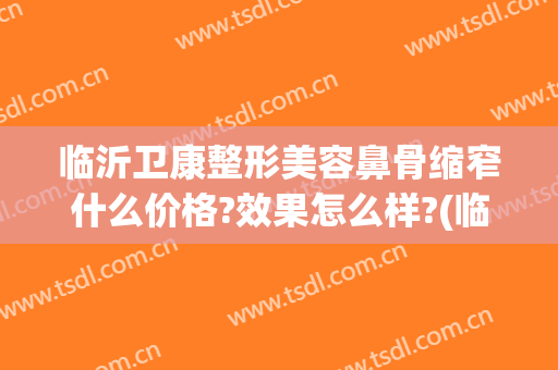 临沂卫康整形美容鼻骨缩窄什么价格?效果怎么样?(临沂耳软骨隆鼻哪家好来卫康留下光彩)