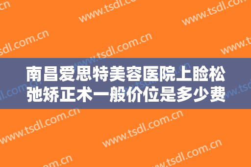 南昌爱思特美容医院上睑松弛矫正术一般价位是多少费用?有哪些优势?