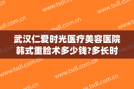 武汉仁爱时光医疗美容医院韩式重睑术多少钱?多长时间恢复?(仁爱时光整形医院)