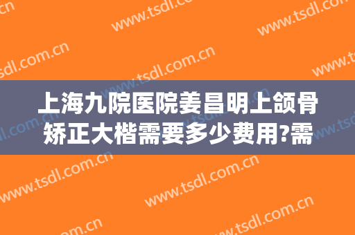 上海九院医院姜昌明上颌骨矫正大楷需要多少费用?需要多久恢复?(上海九院颌骨手术)