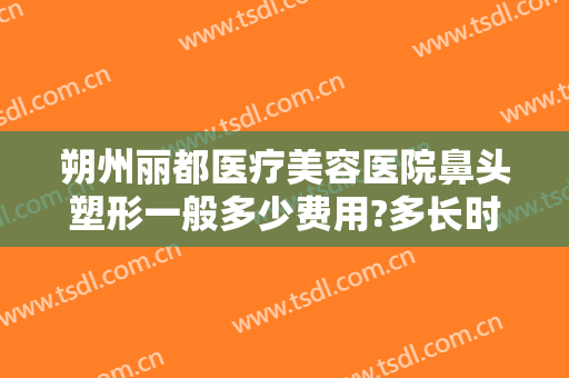 朔州丽都医疗美容医院鼻头塑形一般多少费用?多长时间恢复?