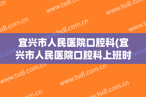 宜兴市人民医院口腔科(宜兴市人民医院口腔科上班时间)