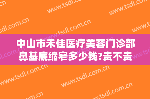中山市禾佳医疗美容门诊部鼻基底缩窄多少钱?贵不贵?(中山禾佳整形医院怎么样)
