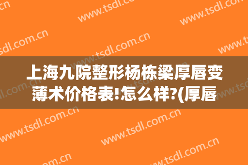 上海九院整形杨栋梁厚唇变薄术价格表!怎么样?(厚唇减薄手术)