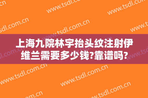 上海九院林宇抬头纹注射伊维兰需要多少钱?靠谱吗?