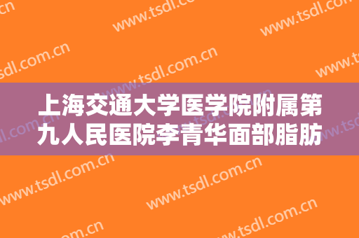 上海交通大学医学院附属第九人民医院李青华面部脂肪填充部位大楷需要多少钱?好不好?