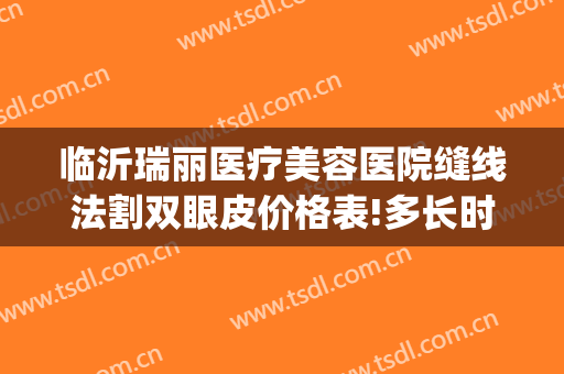 临沂瑞丽医疗美容医院缝线法割双眼皮价格表!多长时间恢复?(临沂市瑞丽整形医院)