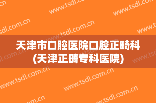 天津市口腔医院口腔正畸科(天津正畸专科医院)
