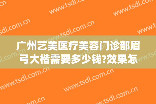 广州艺美医疗美容门诊部眉弓大楷需要多少钱?效果怎么样?(广州艺美医疗整形美容医院怎么样)
