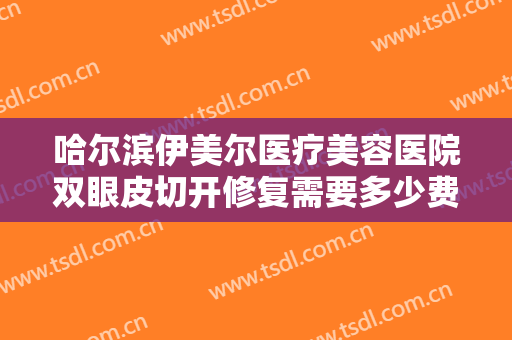 哈尔滨伊美尔医疗美容医院双眼皮切开修复需要多少费用?需要多久恢复?
