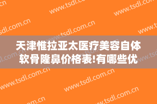 天津惟拉亚太医疗美容自体软骨隆鼻价格表!有哪些优势?(人工骨隆鼻价格)