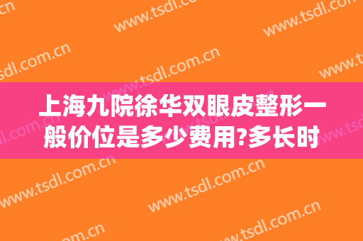 上海九院徐华双眼皮整形一般价位是多少费用?多长时间恢复?(上海九院整形双眼皮价目表)