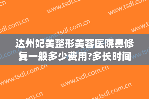 达州妃美整形美容医院鼻修复一般多少费用?多长时间恢复?(达州中心医院美容祛疤价格)