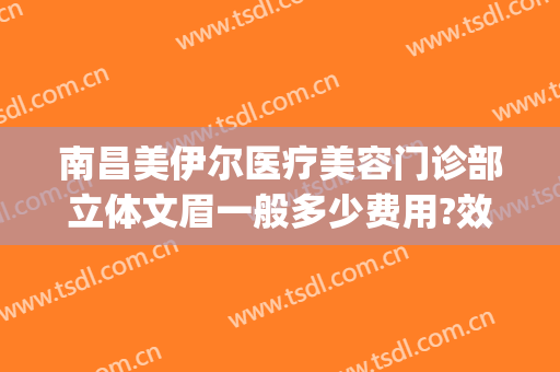 南昌美伊尔医疗美容门诊部立体文眉一般多少费用?效果怎么样?(南昌美伊尔国际医疗美容)