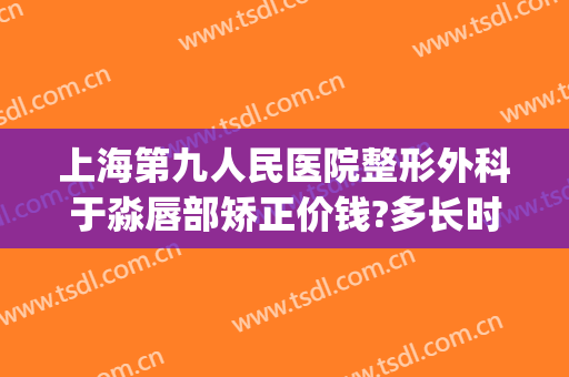 上海第九人民医院整形外科于淼唇部矫正价钱?多长时间恢复?(上海九院做唇综合多少钱)