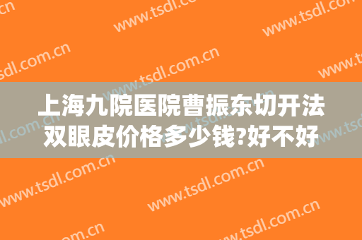 上海九院医院曹振东切开法双眼皮价格多少钱?好不好?(上海九院割双眼皮哪位医生好)