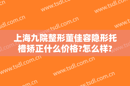 上海九院整形董佳容隐形托槽矫正什么价格?怎么样?