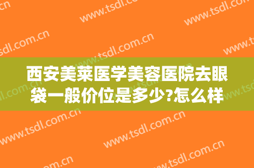 西安美莱医学美容医院去眼袋一般价位是多少?怎么样?(西安祛眼袋医院)