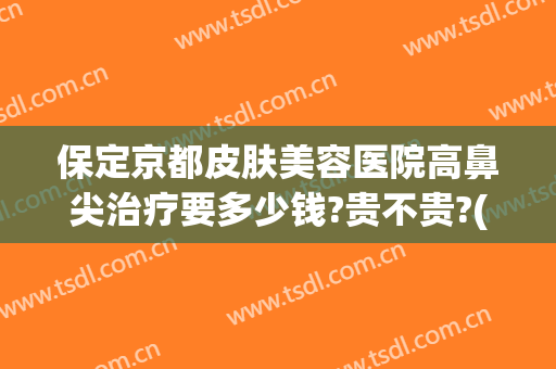 保定京都皮肤美容医院高鼻尖治疗要多少钱?贵不贵?(保定京都整形医院正规吗)