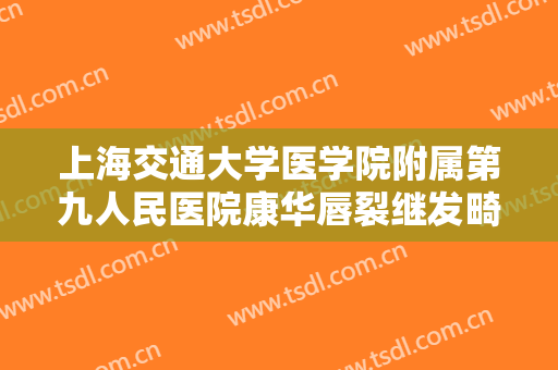 上海交通大学医学院附属第九人民医院康华唇裂继发畸形修复一般价位是多少钱?怎么样?