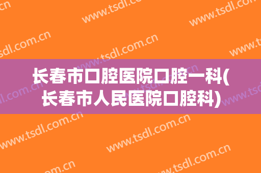 长春市口腔医院口腔一科(长春市人民医院口腔科)