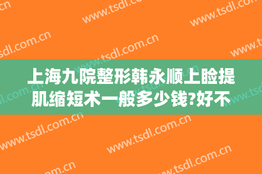 上海九院整形韩永顺上睑提肌缩短术一般多少钱?好不好?(上海九院整形下巴多少钱)