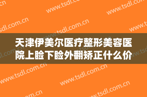 天津伊美尔医疗整形美容医院上睑下睑外翻矫正什么价格?靠谱吗?(天津伊美尔隆鼻)