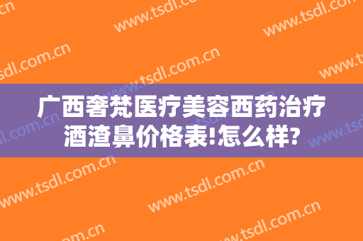 广西奢梵医疗美容西药治疗酒渣鼻价格表!怎么样?