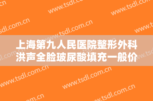 上海第九人民医院整形外科洪声全脸玻尿酸填充一般价位是多少钱?贵不贵?