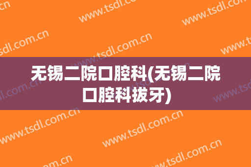 无锡二院口腔科(无锡二院口腔科拔牙)