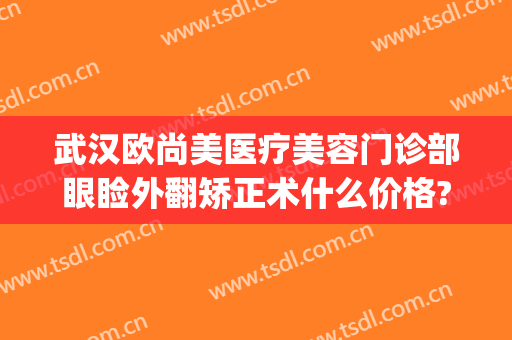 武汉欧尚美医疗美容门诊部眼睑外翻矫正术什么价格?有哪些优势?(武汉正畸比较好的医生)