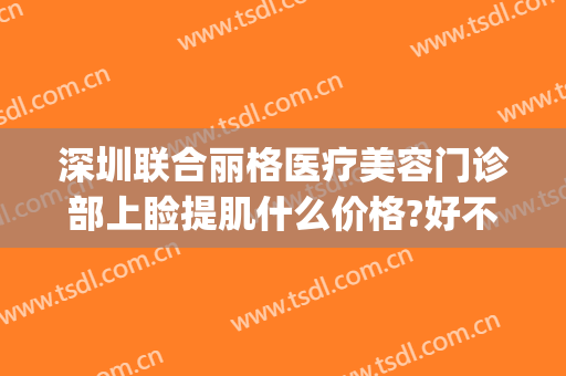 深圳联合丽格医疗美容门诊部上睑提肌什么价格?好不好?(深圳格缇医疗美容)