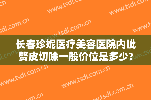 长春珍妮医疗美容医院内眦赘皮切除一般价位是多少?可靠吗?